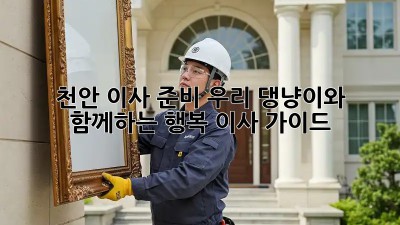 천안 이사 준비: 우리 댕냥이와 함께하는 행복 이사 가이드🐶🐱🏡