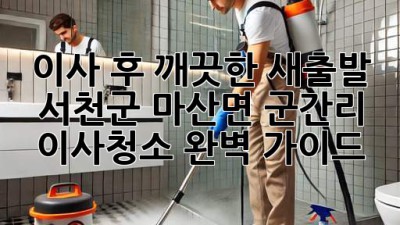이사 후 깨끗한 새출발! 서천군 마산면 군간리 이사청소 완벽 가이드