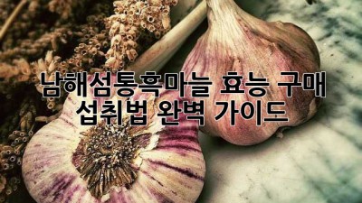 남해섬통흑마늘: 효능, 구매, 섭취법 완벽 가이드