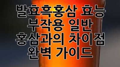 발효흑홍삼: 효능, 부작용, 일반 홍삼과의 차이점 완벽 가이드